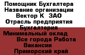 Помощник Бухгалтера › Название организации ­ Вектор К, ЗАО › Отрасль предприятия ­ Бухгалтерия › Минимальный оклад ­ 21 000 - Все города Работа » Вакансии   . Приморский край,Спасск-Дальний г.